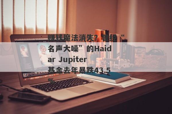 赚钱魔法消失？曾经“名声大噪”的Haidar Jupiter基金去年暴跌43.5%