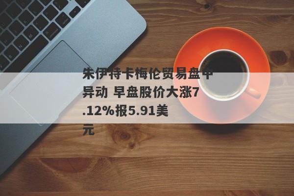 朱伊特卡梅伦贸易盘中异动 早盘股价大涨7.12%报5.91美元