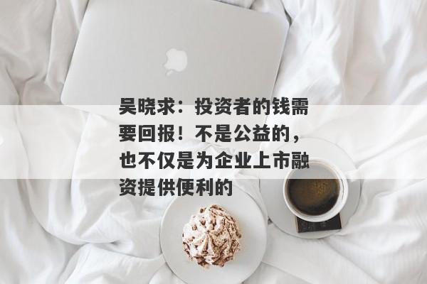 吴晓求：投资者的钱需要回报！不是公益的，也不仅是为企业上市融资提供便利的