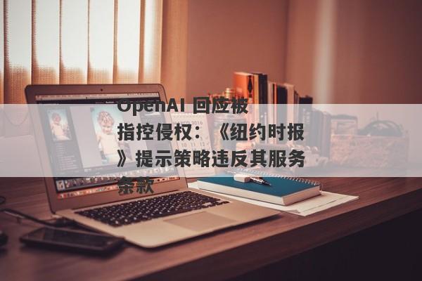 OpenAI 回应被指控侵权：《纽约时报》提示策略违反其服务条款