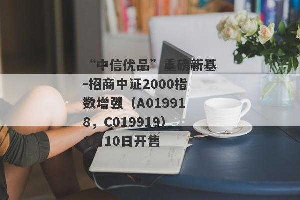 “中信优品”重磅新基-招商中证2000指数增强（A019918，C019919）1月10日开售