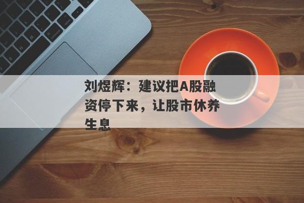 刘煜辉：建议把A股融资停下来，让股市休养生息