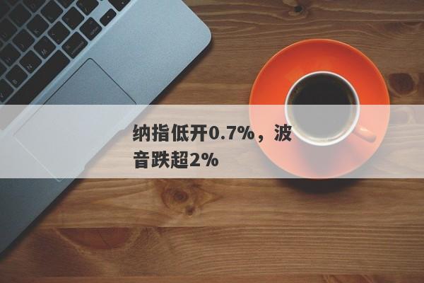 纳指低开0.7%，波音跌超2%