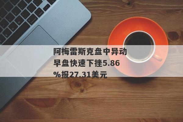 阿梅雷斯克盘中异动 早盘快速下挫5.86%报27.31美元