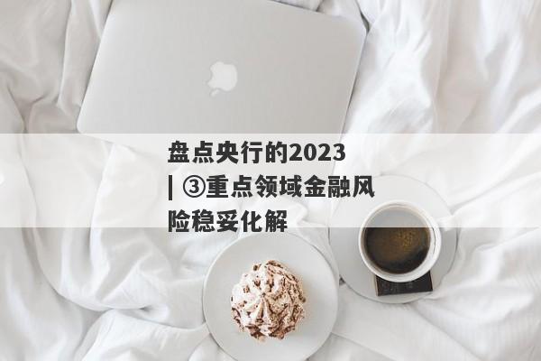 盘点央行的2023 | ③重点领域金融风险稳妥化解