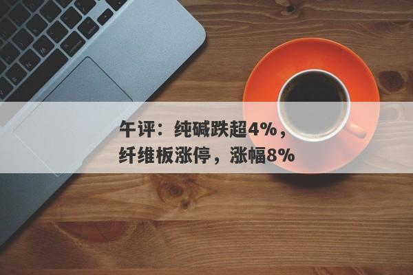 午评：纯碱跌超4%，纤维板涨停，涨幅8%