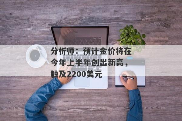 分析师：预计金价将在今年上半年创出新高，触及2200美元