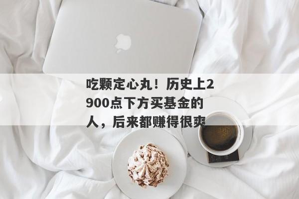 吃颗定心丸！历史上2900点下方买基金的人，后来都赚得很爽