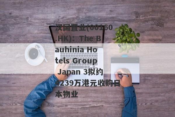 汉国置业(00160.HK)：The Bauhinia Hotels Group Japan 3拟约4239万港元收购日本物业