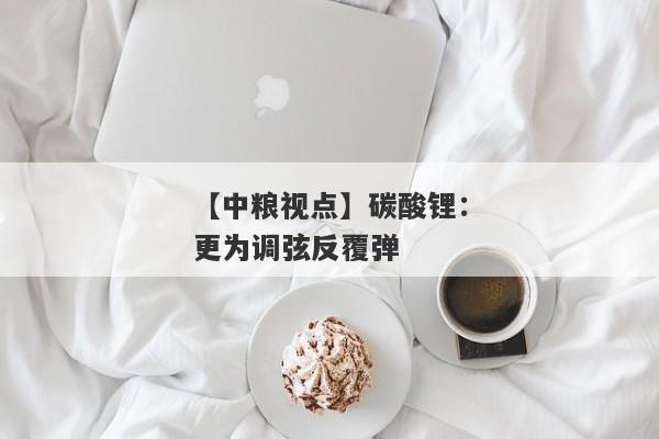 【中粮视点】碳酸锂：更为调弦反覆弹