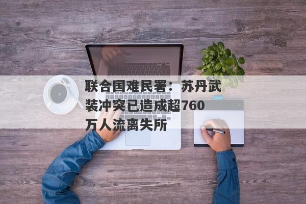 联合国难民署：苏丹武装冲突已造成超760万人流离失所