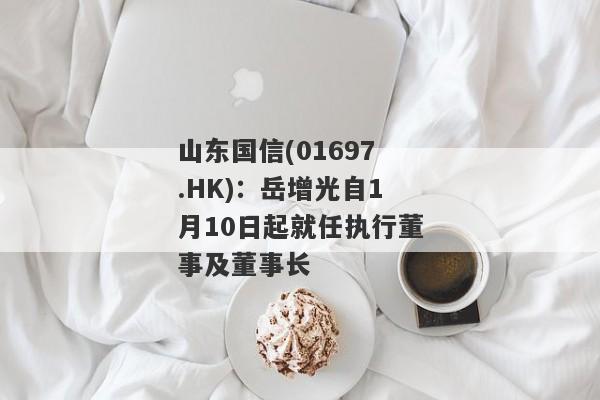 山东国信(01697.HK)：岳增光自1月10日起就任执行董事及董事长