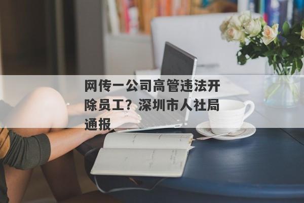 网传一公司高管违法开除员工？深圳市人社局通报