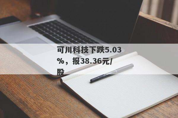 可川科技下跌5.03%，报38.36元/股