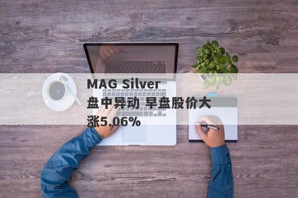 MAG Silver盘中异动 早盘股价大涨5.06%