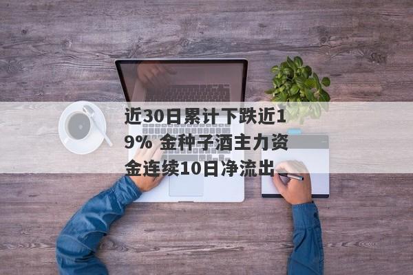 近30日累计下跌近19% 金种子酒主力资金连续10日净流出