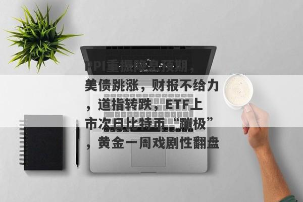 PPI重振降息预期，美债跳涨，财报不给力，道指转跌，ETF上市次日比特币“蹦极”，黄金一周戏剧性翻盘