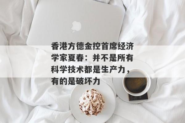 香港方德金控首席经济学家夏春：并不是所有科学技术都是生产力，有的是破坏力