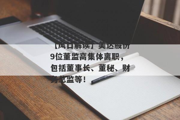 【风口解读】美达股份9位董监高集体离职，包括董事长、董秘、财务总监等！