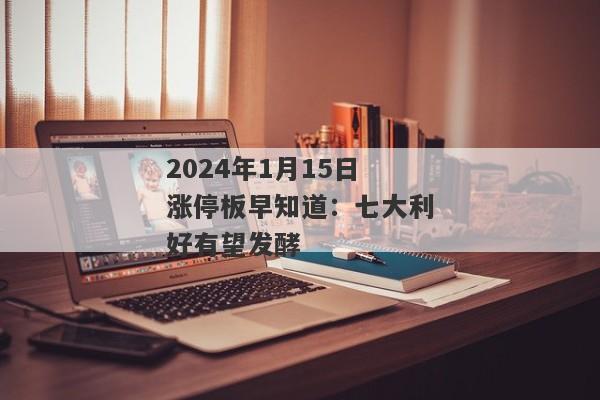 2024年1月15日涨停板早知道：七大利好有望发酵