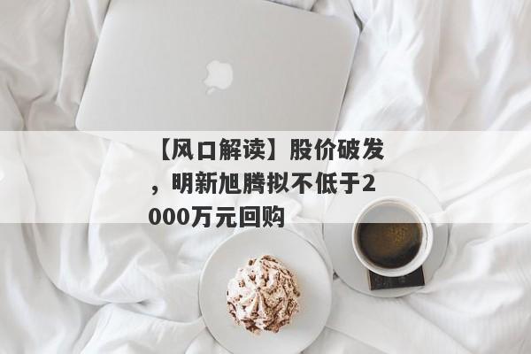 【风口解读】股价破发，明新旭腾拟不低于2000万元回购