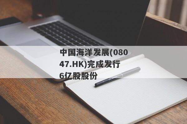 中国海洋发展(08047.HK)完成发行6亿股股份