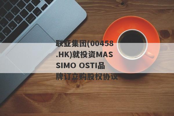 联亚集团(00458.HK)就投资MASSIMO OSTI品牌订立购股权协议