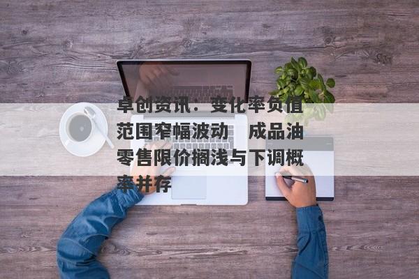 卓创资讯：变化率负值范围窄幅波动　成品油零售限价搁浅与下调概率并存