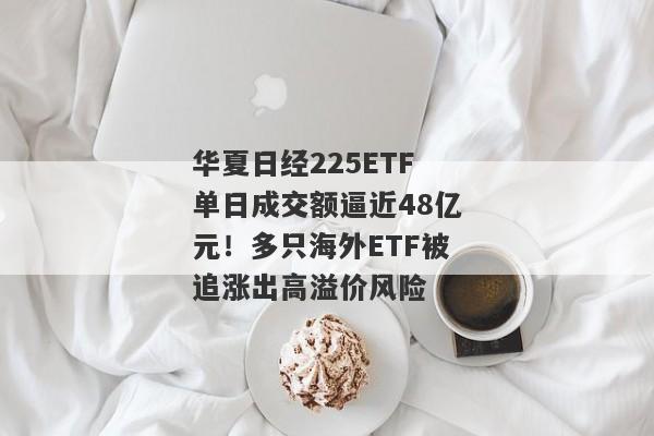 华夏日经225ETF单日成交额逼近48亿元！多只海外ETF被追涨出高溢价风险