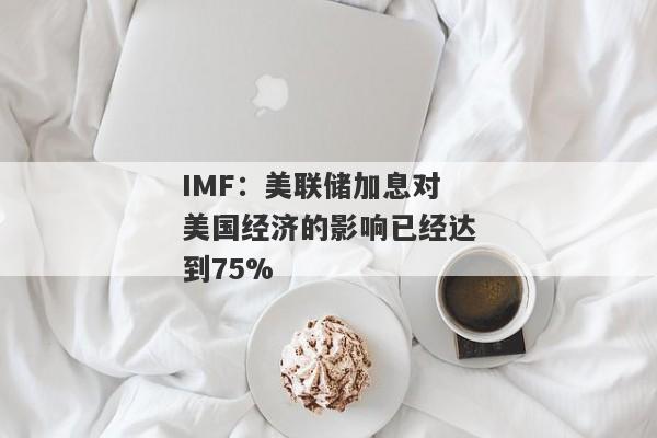 IMF：美联储加息对美国经济的影响已经达到75%