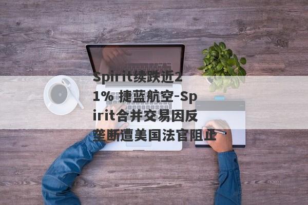 Spirit续跌近21% 捷蓝航空-Spirit合并交易因反垄断遭美国法官阻止