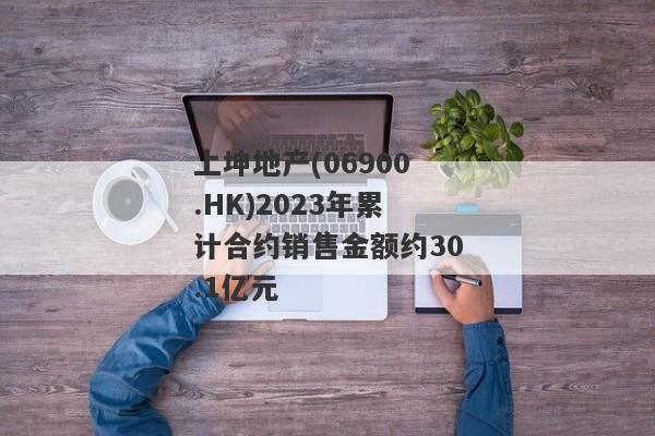 上坤地产(06900.HK)2023年累计合约销售金额约30.1亿元