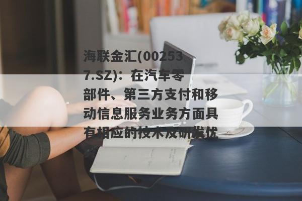 海联金汇(002537.SZ)：在汽车零部件、第三方支付和移动信息服务业务方面具有相应的技术及研发优势