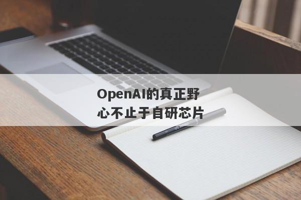 OpenAI的真正野心不止于自研芯片