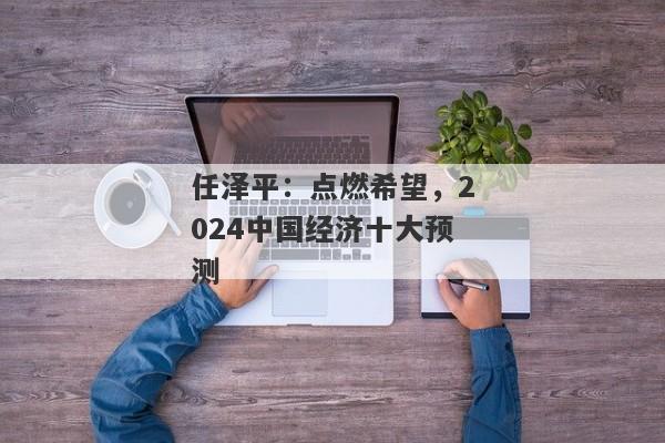 任泽平：点燃希望，2024中国经济十大预测