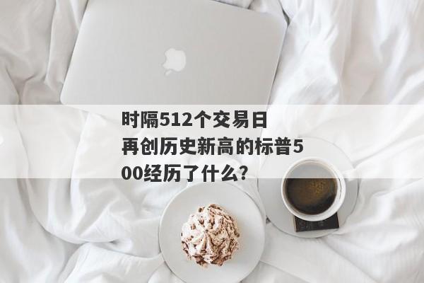 时隔512个交易日 再创历史新高的标普500经历了什么？