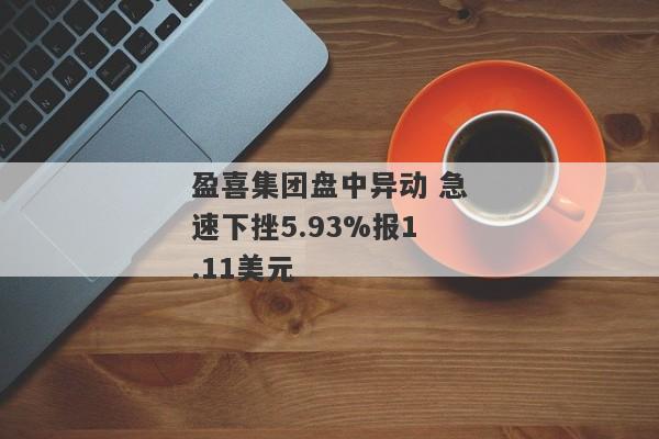 盈喜集团盘中异动 急速下挫5.93%报1.11美元