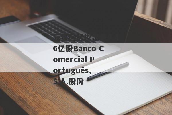 复星国际拟出售8.46亿股Banco Comercial Português, S.A.股份