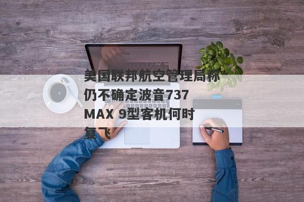 美国联邦航空管理局称仍不确定波音737 MAX 9型客机何时复飞