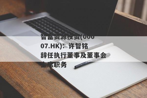 智富资源投资(00007.HK)：许智铭辞任执行董事及董事会主席职务