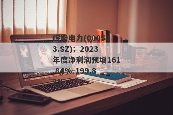 皖能电力(000543.SZ)：2023年度净利润预增161.84%-199.82%