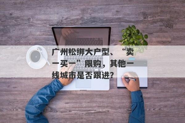 广州松绑大户型、“卖一买一”限购，其他一线城市是否跟进？