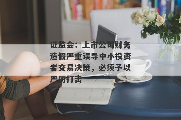 证监会：上市公司财务造假严重误导中小投资者交易决策，必须予以严厉打击