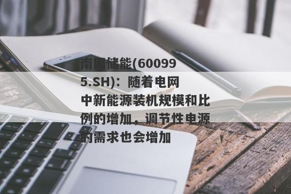 南网储能(600995.SH)：随着电网中新能源装机规模和比例的增加，调节性电源的需求也会增加