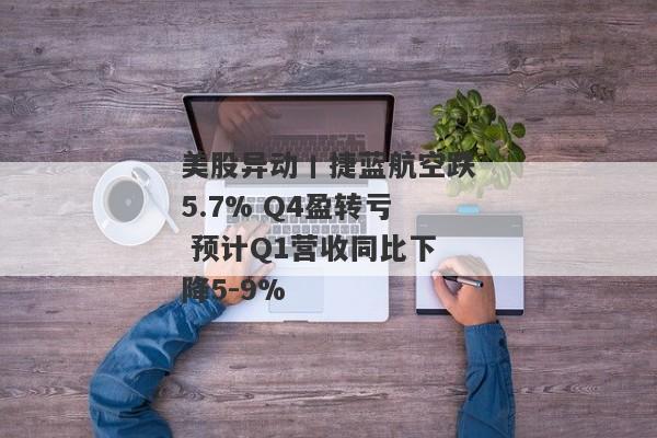 美股异动丨捷蓝航空跌5.7% Q4盈转亏 预计Q1营收同比下降5-9%