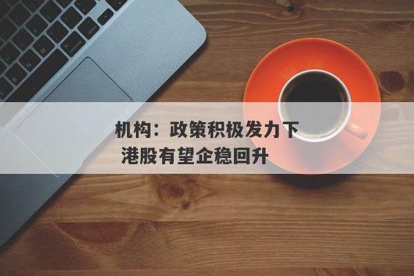 机构：政策积极发力下 港股有望企稳回升