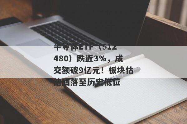 半导体ETF（512480）跌近3%，成交额破9亿元！板块估值回落至历史低位