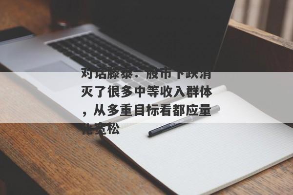 对话滕泰：股市下跌消灭了很多中等收入群体，从多重目标看都应量化宽松