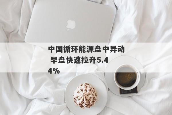 中国循环能源盘中异动 早盘快速拉升5.44%