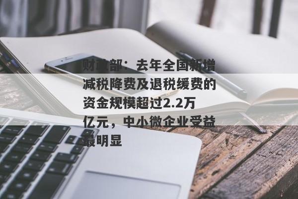 财政部：去年全国新增减税降费及退税缓费的资金规模超过2.2万亿元，中小微企业受益最明显